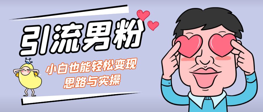 引流男粉+小白也能暴力变现的思路与实操-山河网创