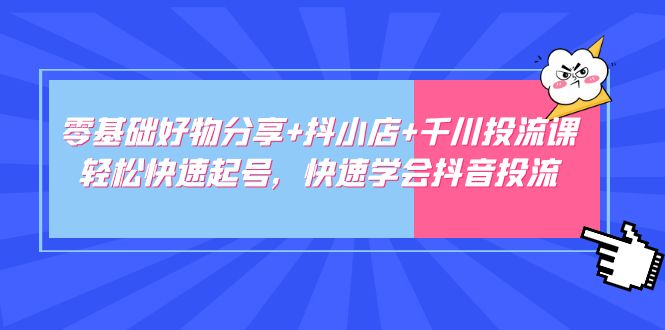 零基础好物分享+抖小店+千川投流课：轻松快速起号，快速学会抖音投流-山河网创