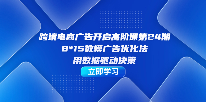 跨境电商-广告开启高阶课第24期，8*15数模广告优化法，用数据驱动决策-山河网创