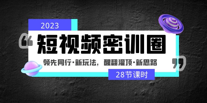 2023短视频密训圈：领先同行·新玩法，醒翻灌顶·新思路（28节课时）-山河网创