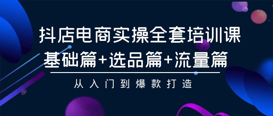 抖店电商实操全套培训课：基础篇+选品篇+流量篇，从入门到爆款打造-山河网创