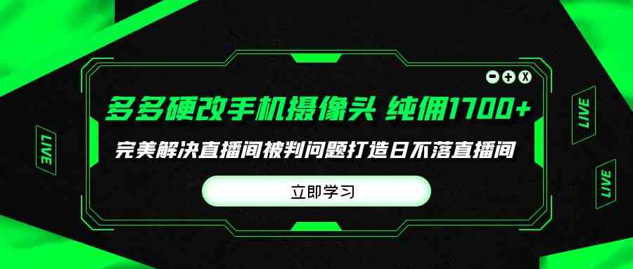 （9987期）多多硬改手机摄像头，单场带货纯佣1700+完美解决直播间被判问题，打造日…-山河网创