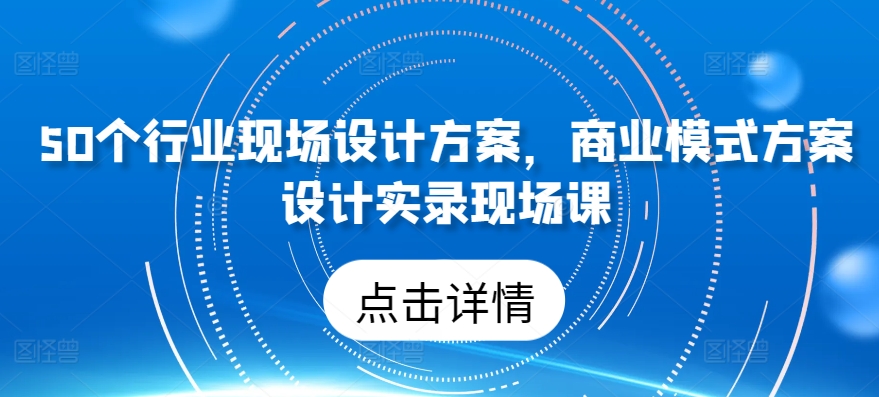 50个行业现场设计方案，​商业模式方案设计实录现场课-山河网创