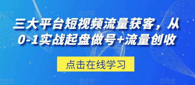 三大平台短视频流量获客，从0-1实战起盘做号+流量创收-山河网创