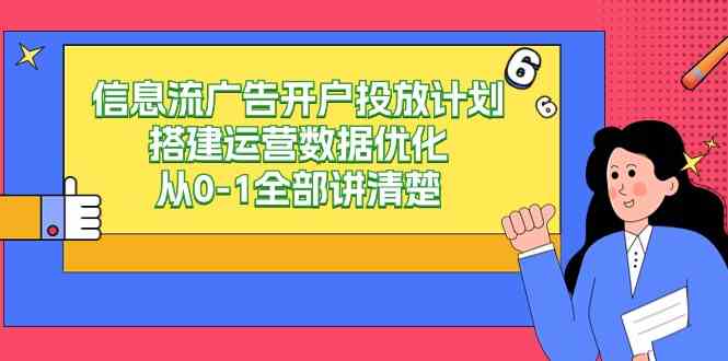 （9253期）信息流-广告开户投放计划搭建运营数据优化，从0-1全部讲清楚（20节课）-山河网创