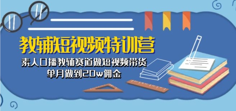 教辅短视频特训营： 素人口播教辅赛道做短视频带货，单月做到20w佣金-山河网创