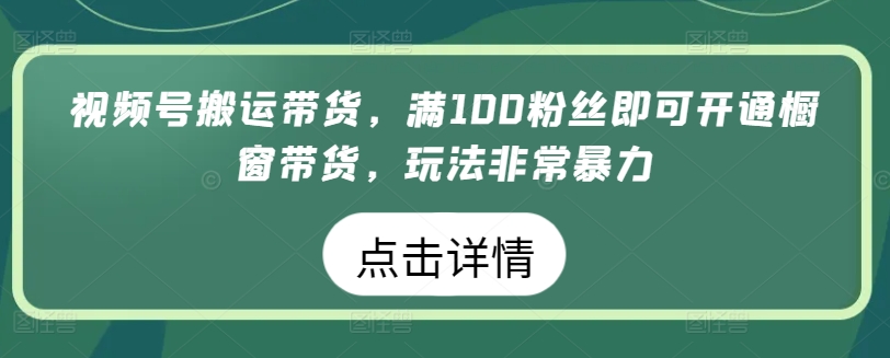 视频号搬运带货，满100粉丝即可开通橱窗带货，玩法非常暴力-山河网创