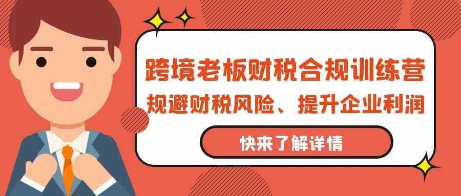 跨境老板财税合规训练营，规避财税风险、提升企业利润-山河网创