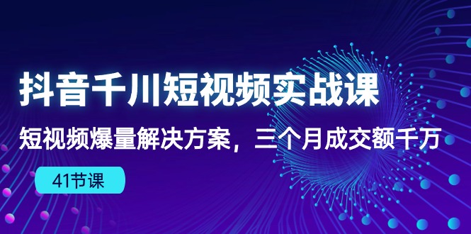 （10246期）抖音千川短视频实战课：短视频爆量解决方案，三个月成交额千万（41节课）-山河网创