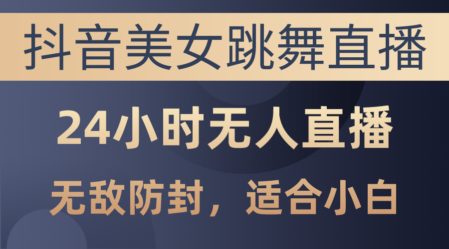 （10671期）抖音美女跳舞直播，日入3000+，24小时无人直播，无敌防封技术，小白最…-山河网创