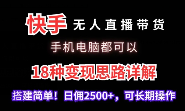 快手无人直播带货，手机电脑都可以，18种变现思路详解，搭建简单日佣2500+-山河网创