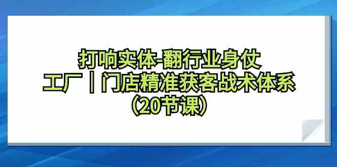 （9153期）打响实体-翻行业身仗，​工厂｜门店精准获客战术体系（20节课）-山河网创