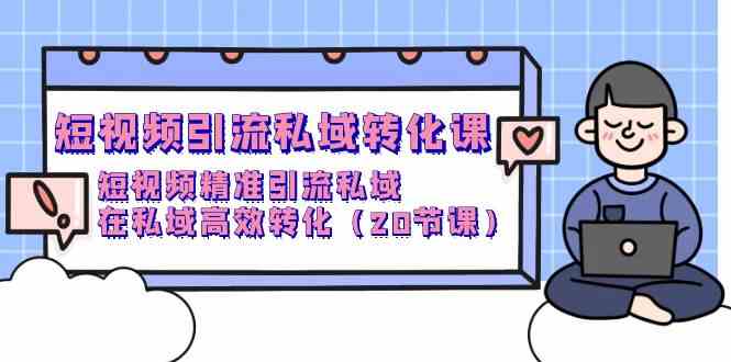 （9926期）短视频引流 私域转化课，短视频精准引流私域，在私域高效转化（20节课）-山河网创