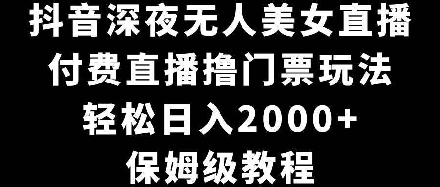 抖音深夜无人美女直播，付费直播撸门票玩法，轻松日入2000+，保姆级教程-山河网创