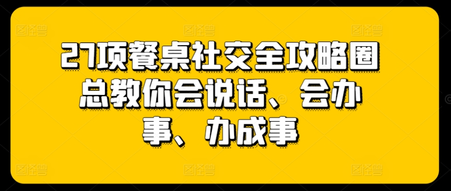 27项餐桌社交全攻略圈总教你会说话、会办事、办成事-山河网创