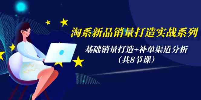 淘系新品销量打造实战系列，基础销量打造+补单渠道分析（共8节课）-山河网创