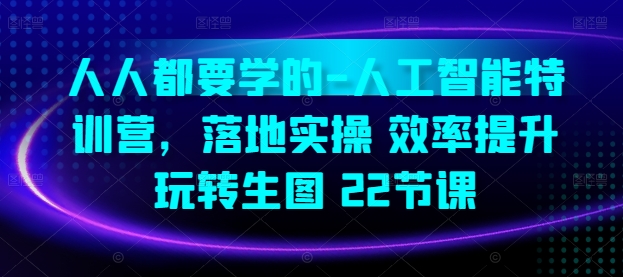 人人都要学的-人工智能特训营，落地实操 效率提升 玩转生图(22节课)-山河网创