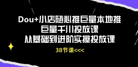 Dou+小店随心推巨量本地推巨量千川投放课从基础到进阶实操投放课-山河网创