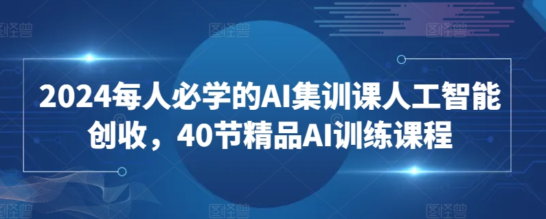 2024每人必学的AI集训课人工智能创收，40节精品AI训练课程-山河网创