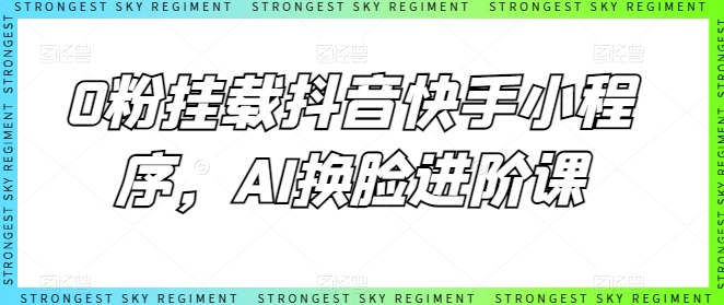 0粉挂载抖音快手小程序，AI换脸进阶课-山河网创