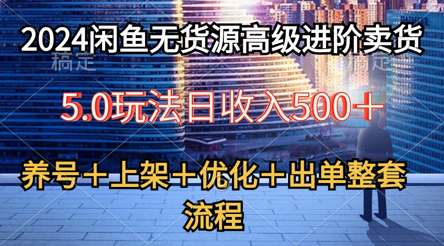 （10332期）2024闲鱼无货源高级进阶卖货5.0，养号＋选品＋上架＋优化＋出单整套流程-山河网创