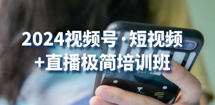 2024视频号·短视频+直播极简培训班：抓住视频号风口，流量红利-山河网创