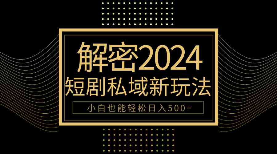 （9951期）10分钟教会你2024玩转短剧私域变现，小白也能轻松日入500+-山河网创