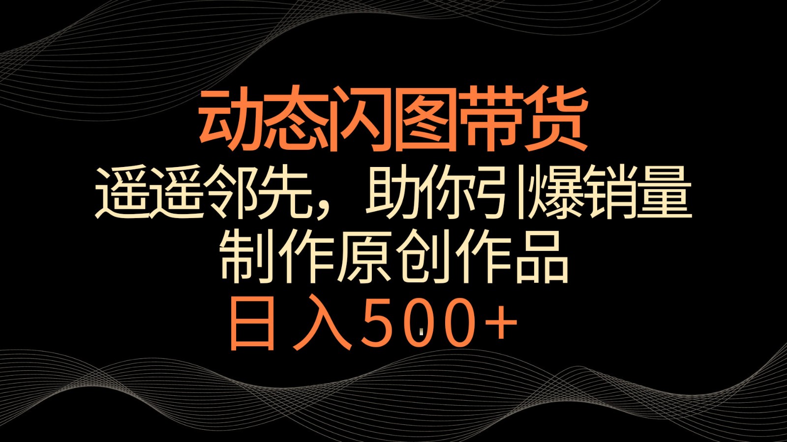 动态闪图带货，遥遥领先，冷门玩法，助你轻松引爆销量！日入500+-山河网创