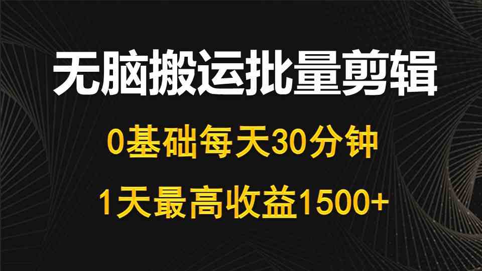 （10008期）每天30分钟，0基础无脑搬运批量剪辑，1天最高收益1500+-山河网创