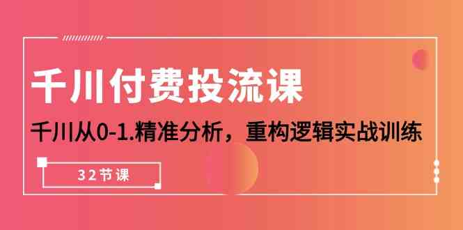 千川付费投流课，千川从0-1精准分析，重构逻辑实战训练（32节课）-山河网创