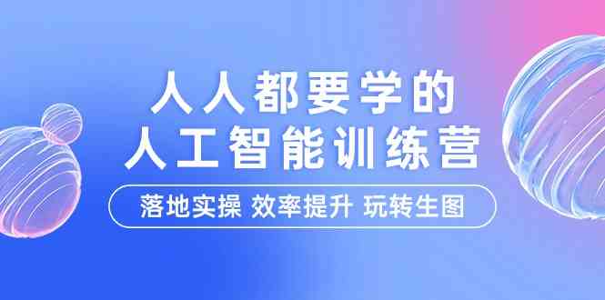 人人都要学的人工智能特训营，落地实操 效率提升 玩转生图（22节课）-山河网创