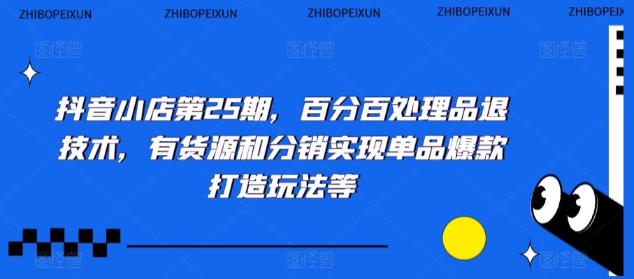 抖音小店第25期，百分百处理品退技术，有货源和分销实现单品爆款打造玩法等-山河网创