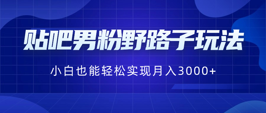 贴吧男粉野路子玩法，小白也能轻松实现月入3000+-山河网创