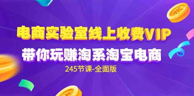 （9859期）电商-实验室 线上收费VIP，带你玩赚淘系淘宝电商（245节课-全面版）-山河网创