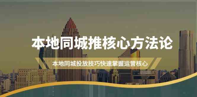 本地同城推核心方法论，本地同城投放技巧快速掌握运营核心（16节课）-山河网创