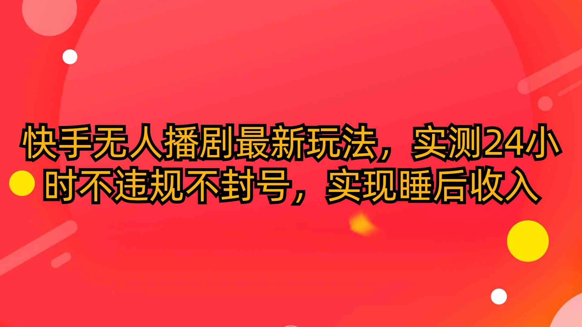 （10068期）快手无人播剧最新玩法，实测24小时不违规不封号，实现睡后收入-山河网创