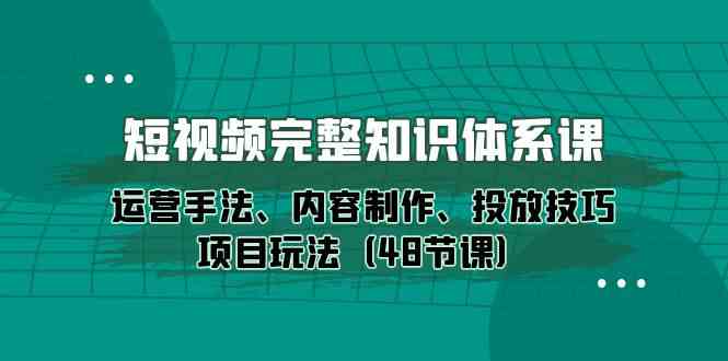 （10095期）短视频-完整知识体系课，运营手法、内容制作、投放技巧项目玩法（48节课）-山河网创