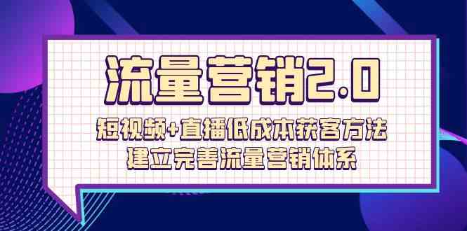 （10114期）流量-营销2.0：短视频+直播低成本获客方法，建立完善流量营销体系（72节）-山河网创