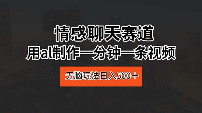 （10254期）情感聊天赛道 用al制作一分钟一条视频 无脑玩法日入500＋-山河网创