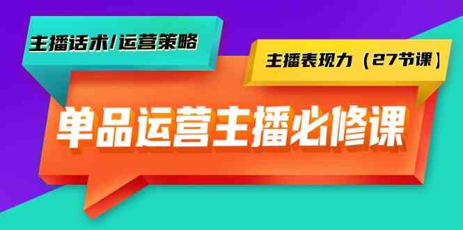 单品运营实操主播必修课：主播话术/运营策略/主播表现力（27节课）-山河网创