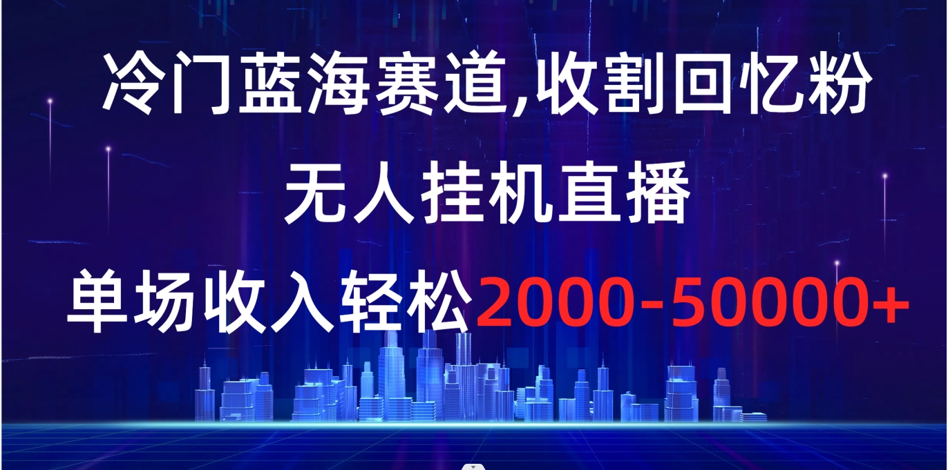 冷门蓝海赛道，收割回忆粉，无人挂机直播，单场收入轻松2000-5w+-山河网创