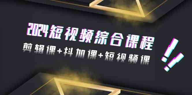 （9256期）2024短视频综合课程，剪辑课+抖加课+短视频课（48节）-山河网创