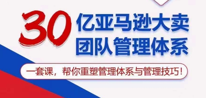 30亿亚马逊大卖团队管理体系，一套课帮你重塑管理体系与管理技巧-山河网创