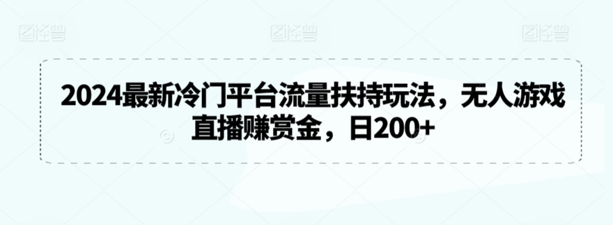 2024最新冷门平台流量扶持玩法，无人游戏直播赚赏金，日200+-山河网创