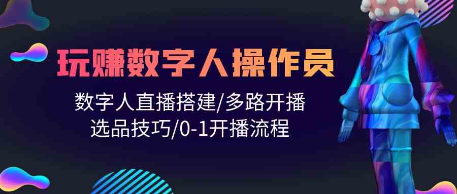 （10062期）人人都能玩赚数字人操作员 数字人直播搭建/多路开播/选品技巧/0-1开播流程-山河网创