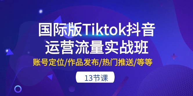 （10712期）国际版Tiktok抖音运营流量实战班：账号定位/作品发布/热门推送/等等-13节-山河网创