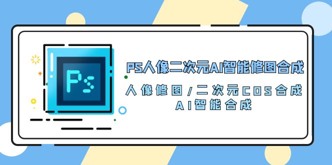 （10286期）PS人像二次元AI智能修图 合成 人像修图/二次元 COS合成/AI 智能合成/100节-山河网创