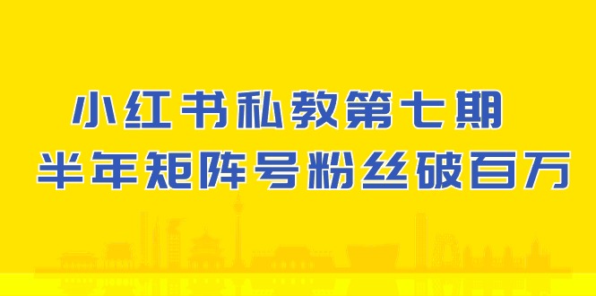 (10650期）小红书-私教第七期，小红书90天涨粉18w，1周涨粉破万 半年矩阵号粉丝破百万-山河网创