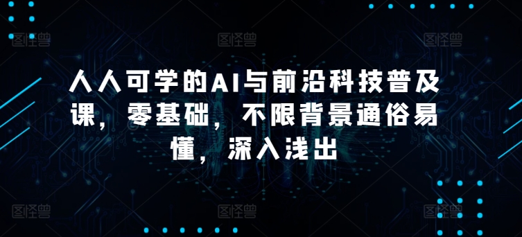 人人可学的AI与前沿科技普及课，零基础，不限背景通俗易懂，深入浅出-山河网创