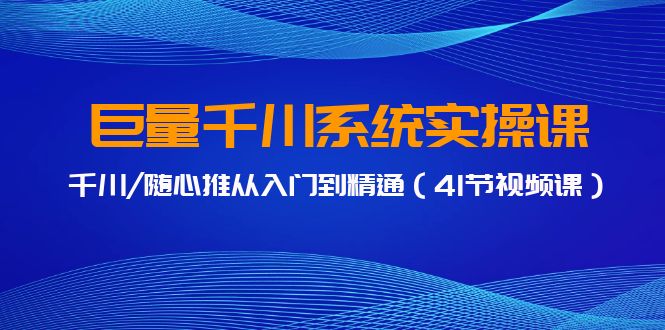 巨量千川系统实操课，千川/随心推从入门到精通（41节视频课）-山河网创